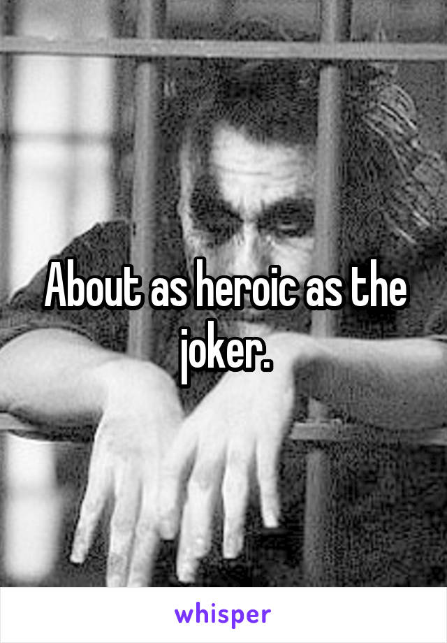 About as heroic as the joker.