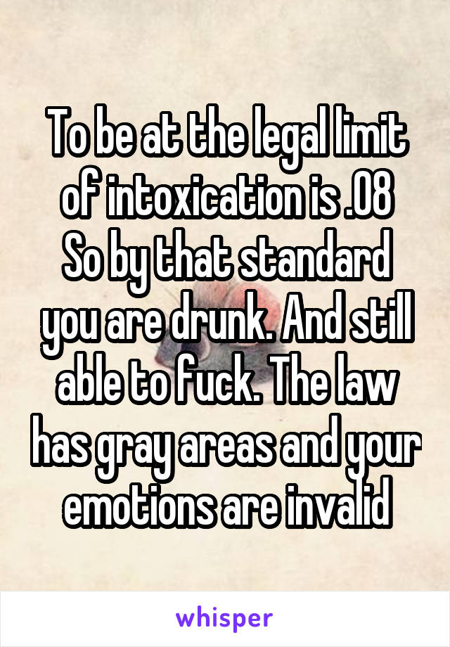 To be at the legal limit of intoxication is .08
So by that standard you are drunk. And still able to fuck. The law has gray areas and your emotions are invalid