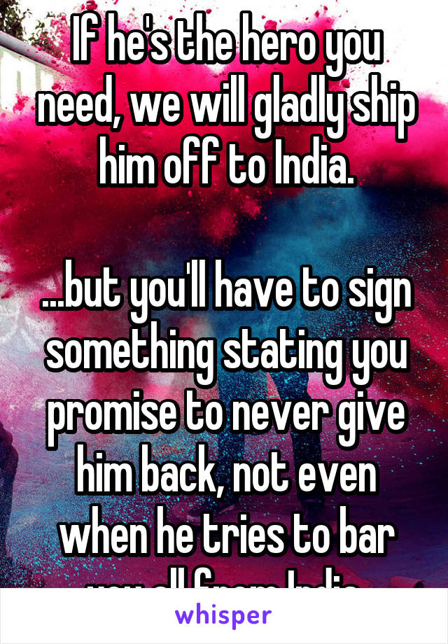 If he's the hero you need, we will gladly ship him off to India.
 
...but you'll have to sign something stating you promise to never give him back, not even when he tries to bar you all from India.