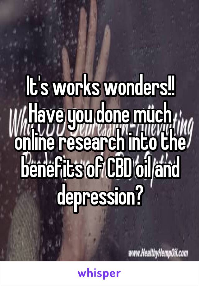 It's works wonders!! Have you done much online research into the benefits of CBD oil and depression?