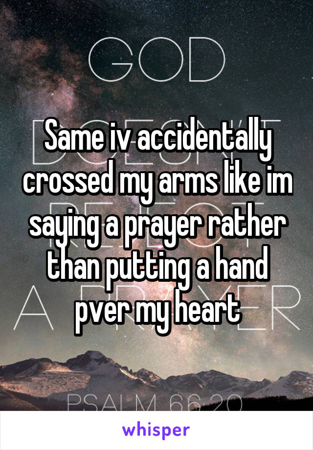 Same iv accidentally crossed my arms like im saying a prayer rather than putting a hand pver my heart