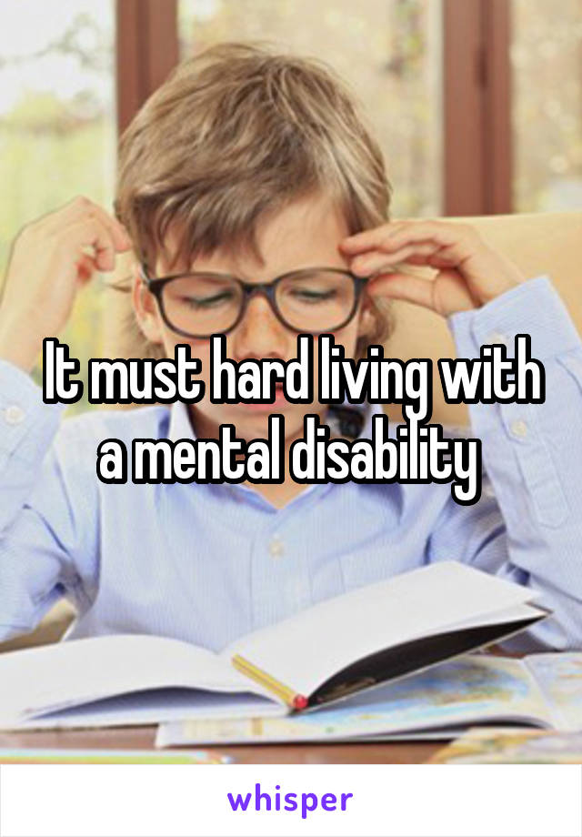 It must hard living with a mental disability 