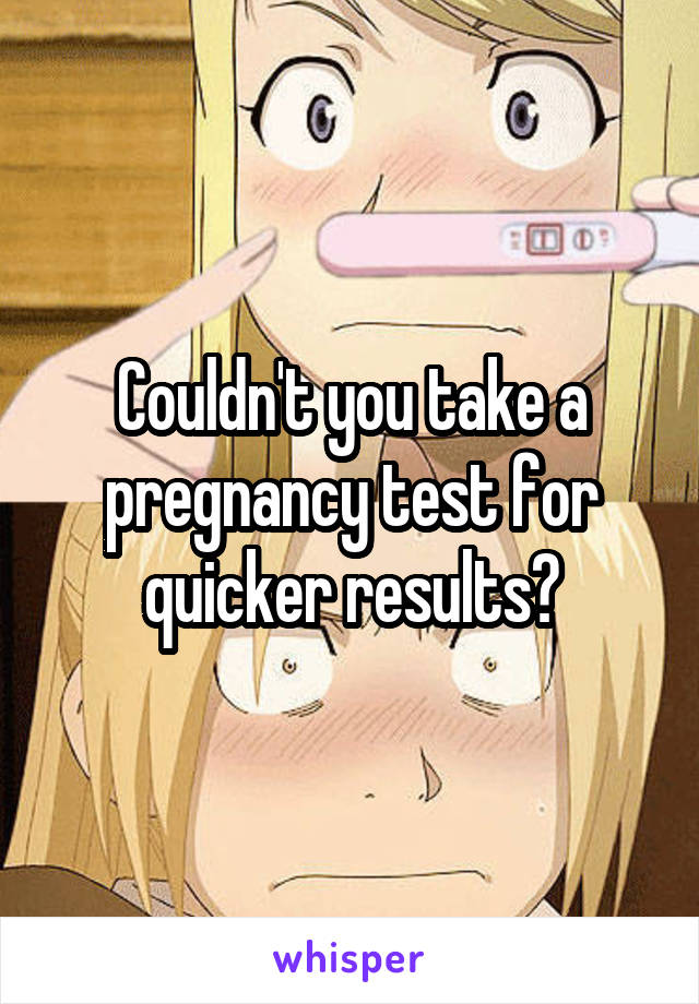 Couldn't you take a pregnancy test for quicker results?
