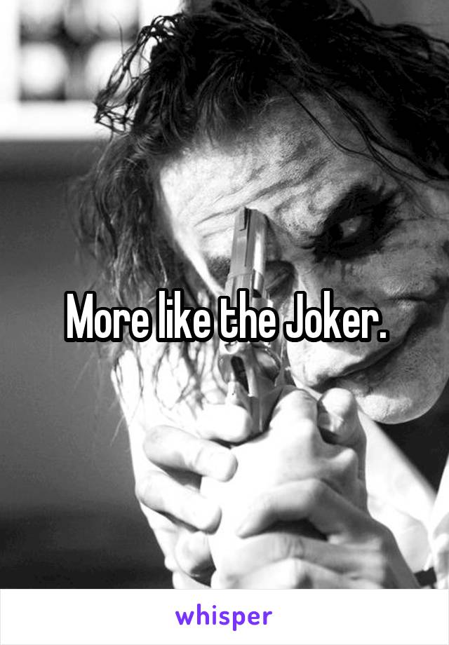 More like the Joker.