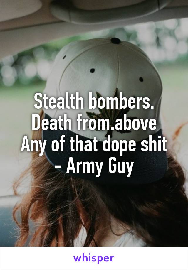 Stealth bombers.
Death from.above
Any of that dope shit
- Army Guy