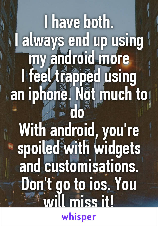 I have both.
I always end up using my android more
I feel trapped using an iphone. Not much to do 
With android, you're spoiled with widgets and customisations. Don't go to ios. You will miss it!
