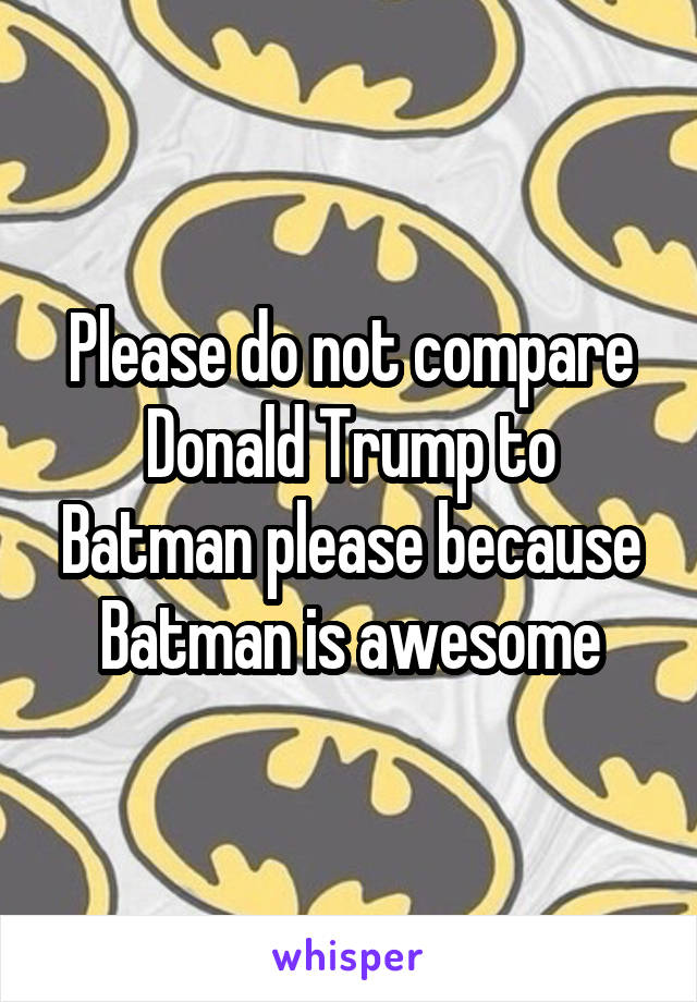 Please do not compare Donald Trump to Batman please because Batman is awesome