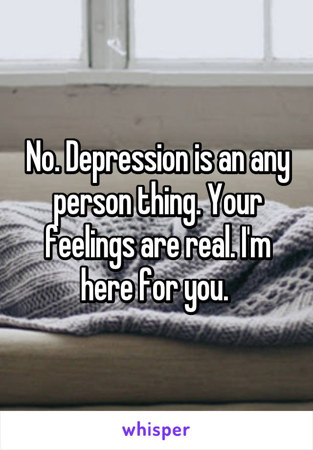 No. Depression is an any person thing. Your feelings are real. I'm here for you. 