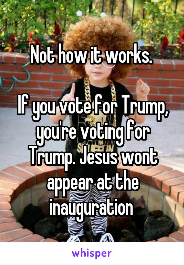 Not how it works. 

If you vote for Trump, you're voting for Trump. Jesus wont appear at the inauguration 