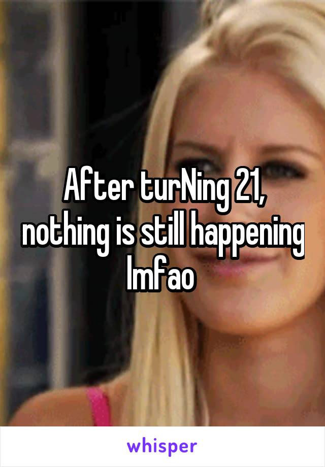 After turNing 21, nothing is still happening lmfao 