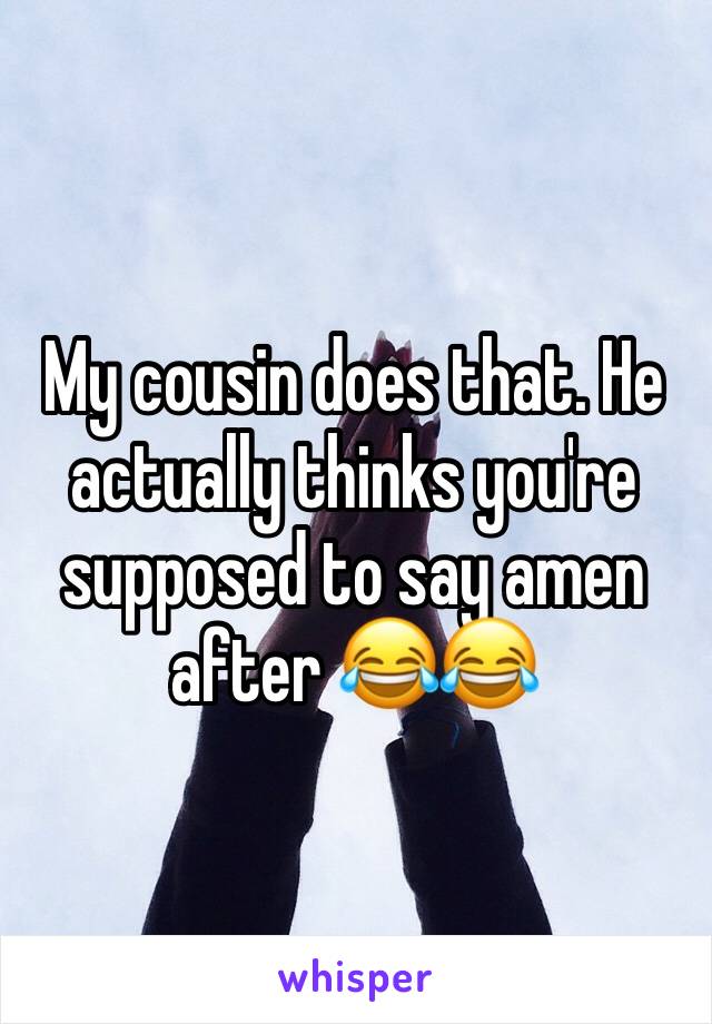 My cousin does that. He actually thinks you're supposed to say amen after 😂😂