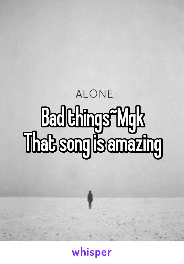 Bad things~Mgk
That song is amazing