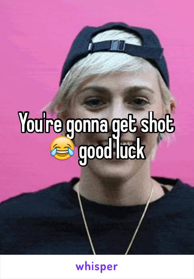 You're gonna get shot
😂 good luck