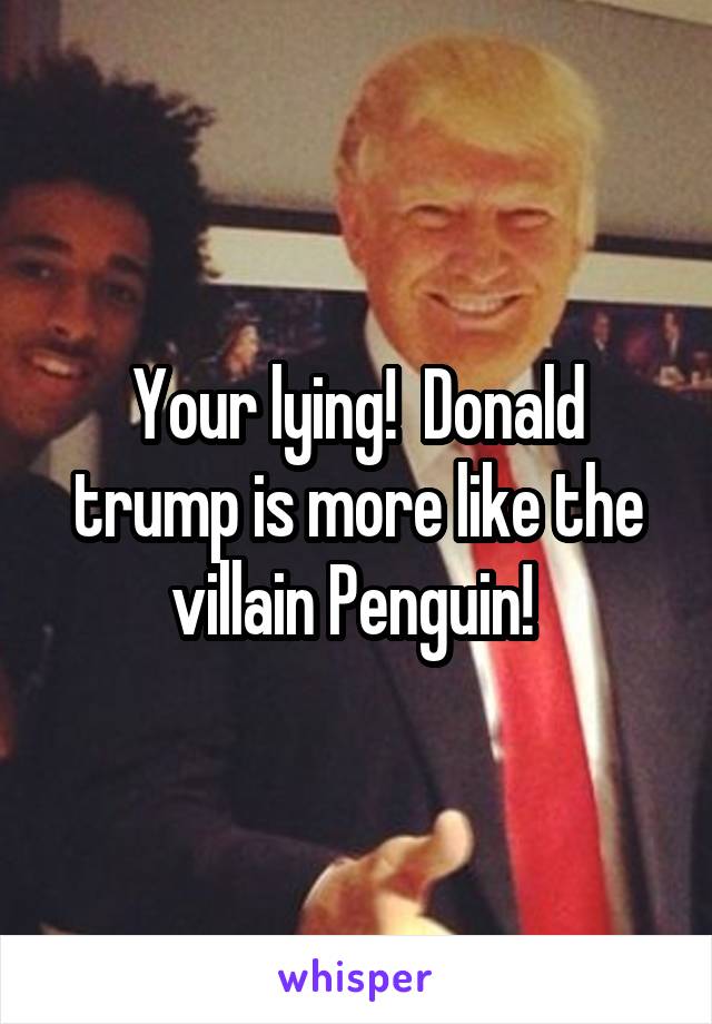 Your lying!  Donald trump is more like the villain Penguin! 