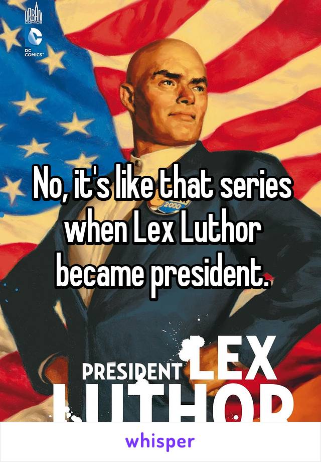 No, it's like that series when Lex Luthor became president.