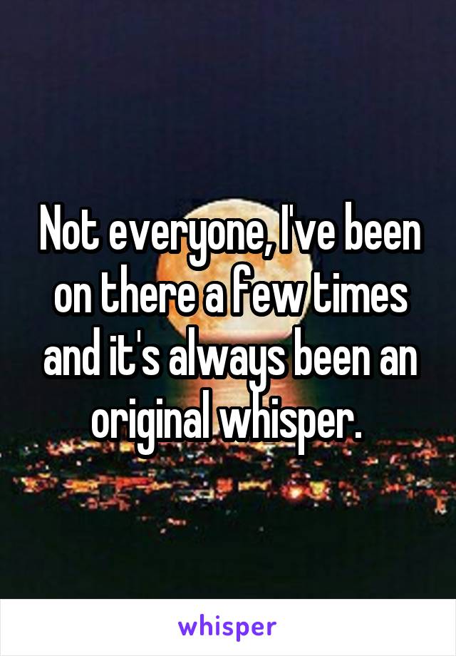 Not everyone, I've been on there a few times and it's always been an original whisper. 