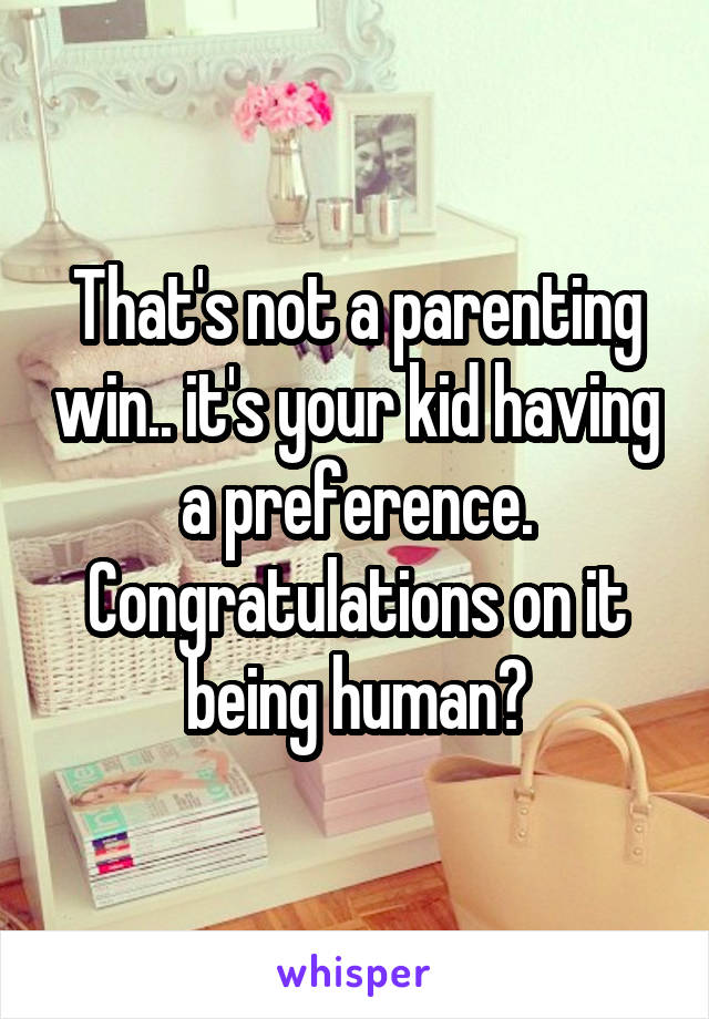 That's not a parenting win.. it's your kid having a preference. Congratulations on it being human?