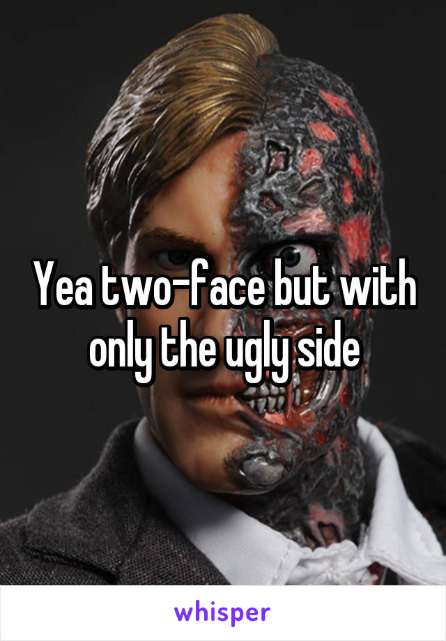 Yea two-face but with only the ugly side