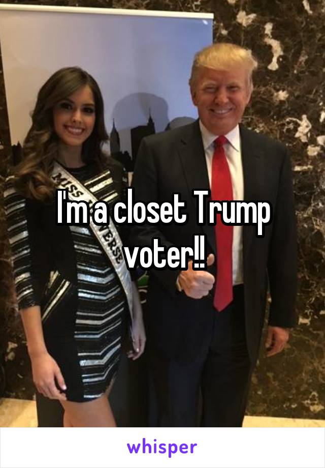 I'm a closet Trump voter!!