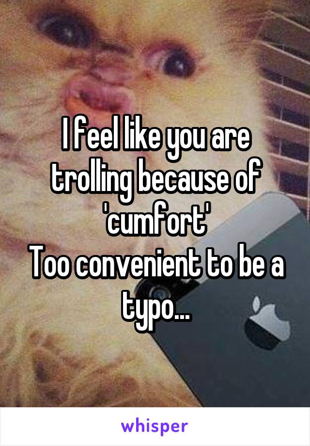 I feel like you are trolling because of 'cumfort'
Too convenient to be a typo...