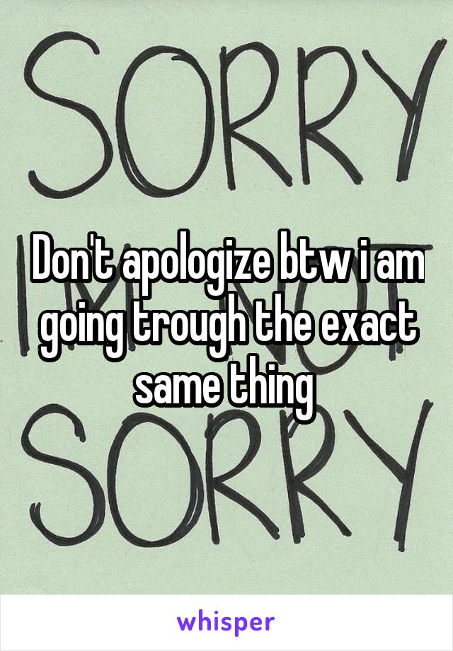 Don't apologize btw i am going trough the exact same thing 