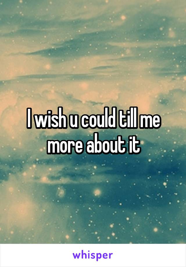 I wish u could till me more about it