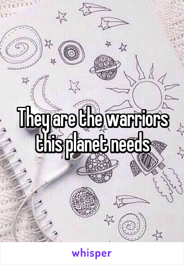 They are the warriors this planet needs