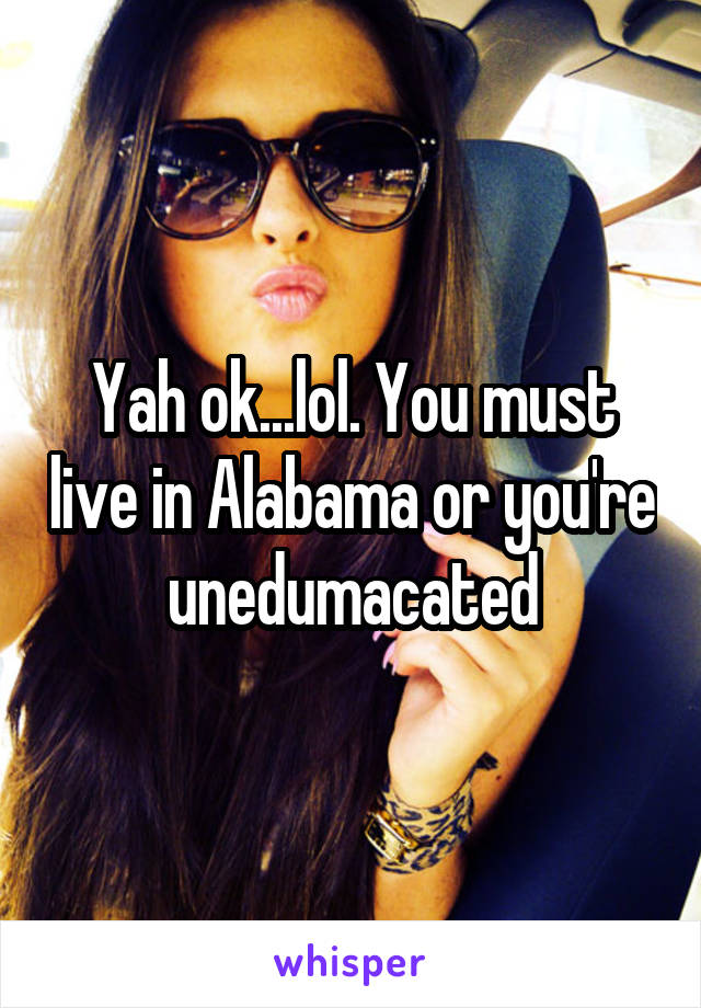 Yah ok...lol. You must live in Alabama or you're unedumacated