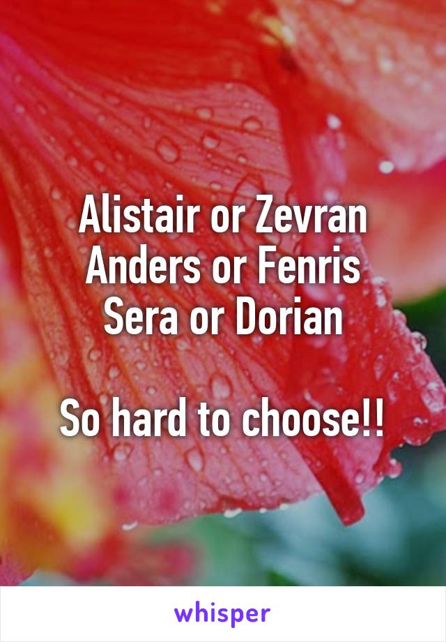 Alistair or Zevran
Anders or Fenris
Sera or Dorian

So hard to choose!!