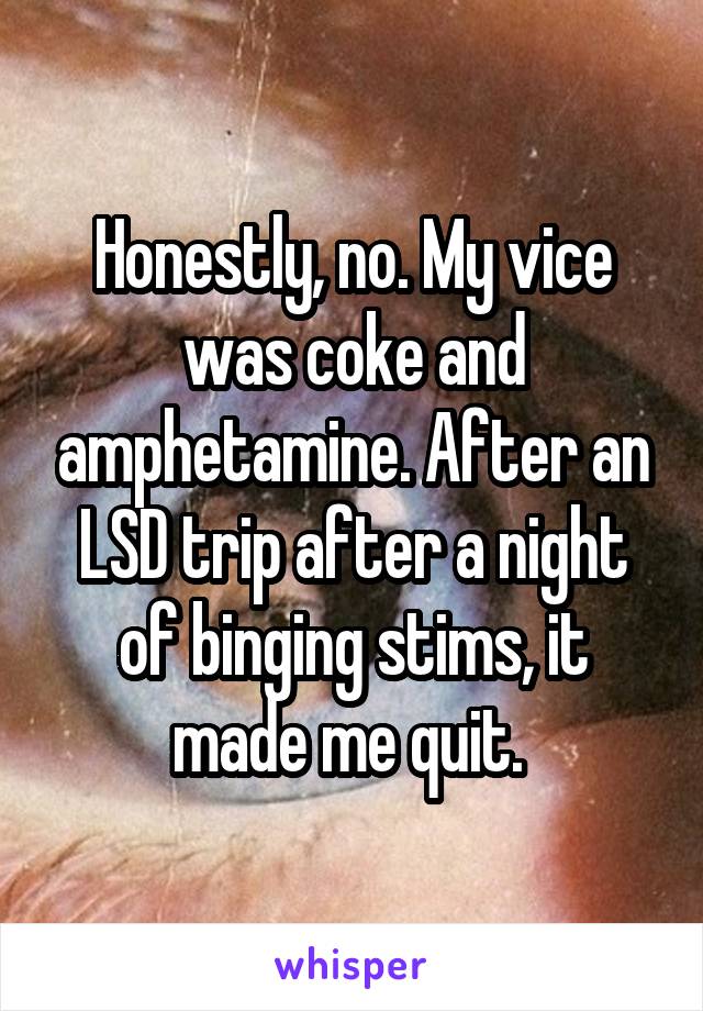 Honestly, no. My vice was coke and amphetamine. After an LSD trip after a night of binging stims, it made me quit. 
