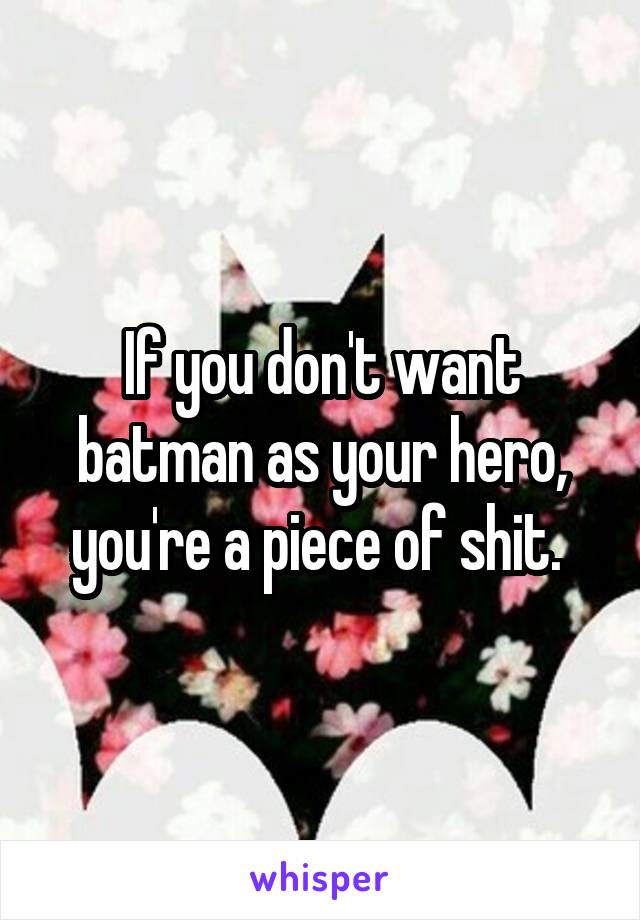 If you don't want batman as your hero, you're a piece of shit. 