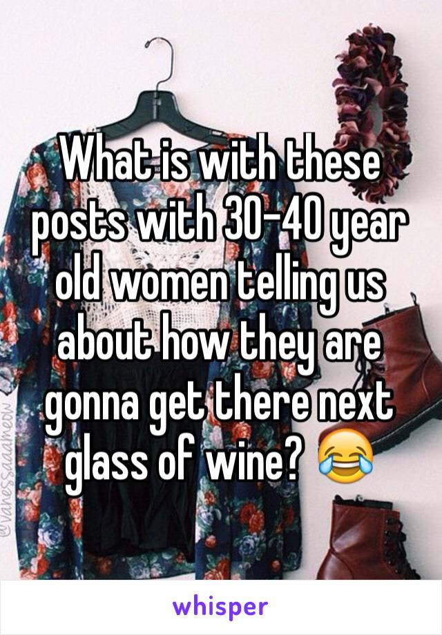 What is with these posts with 30-40 year old women telling us about how they are gonna get there next glass of wine? 😂