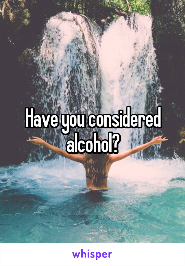 Have you considered alcohol?