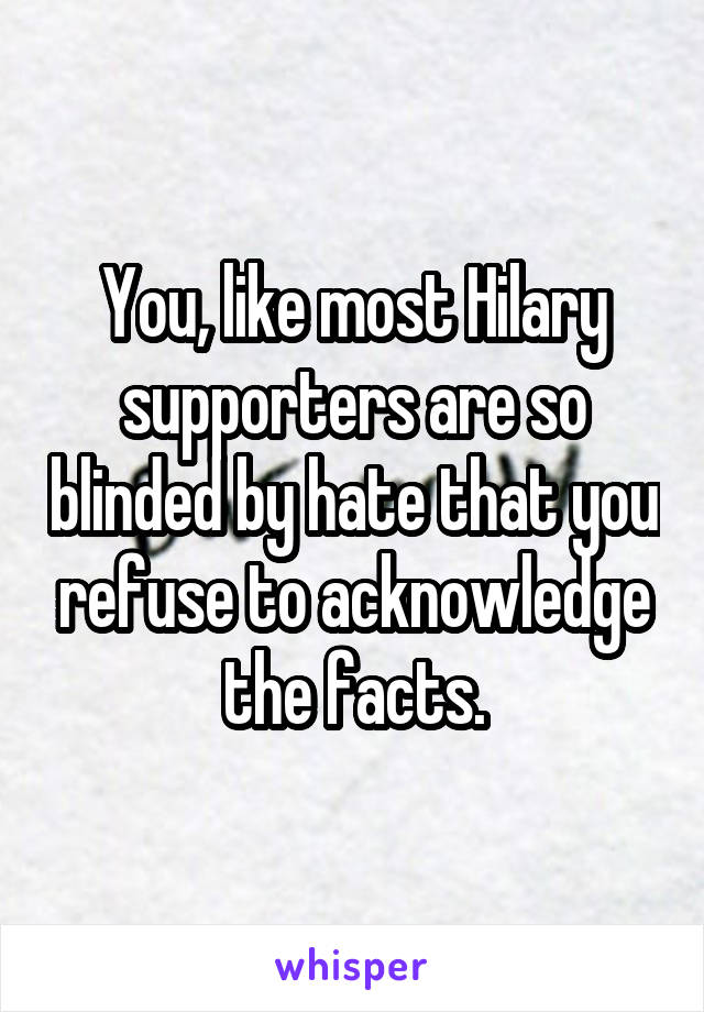 You, like most Hilary supporters are so blinded by hate that you refuse to acknowledge the facts.