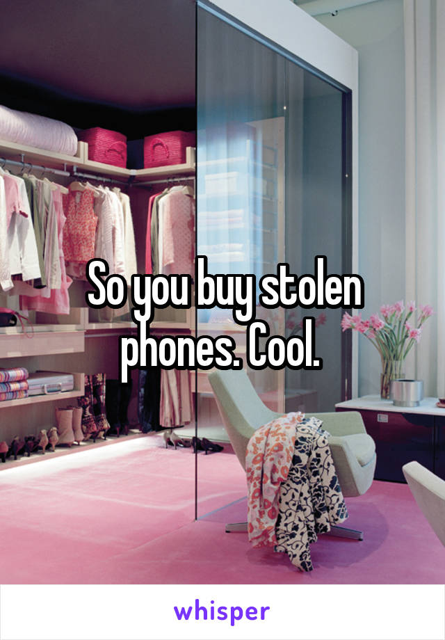 So you buy stolen phones. Cool. 