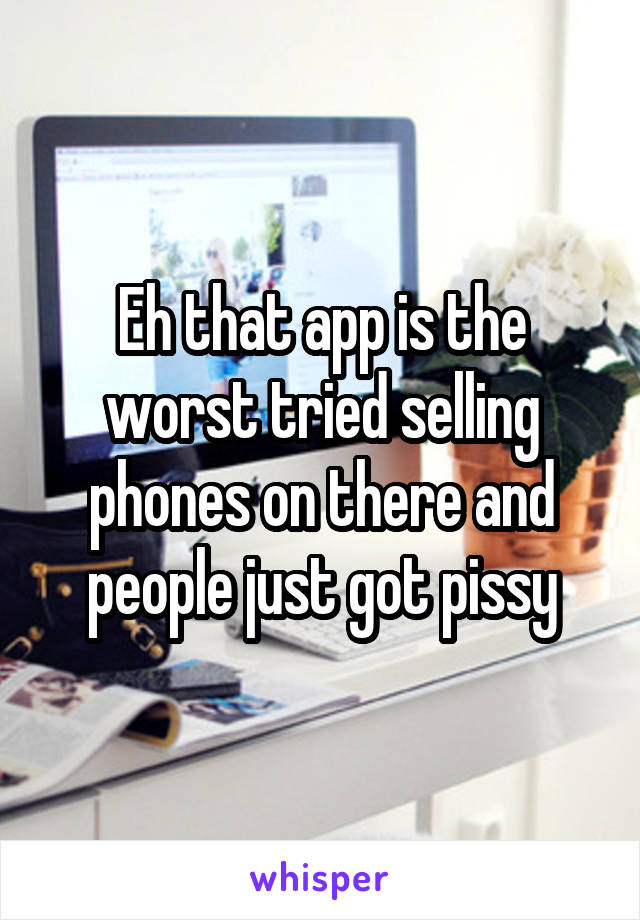 Eh that app is the worst tried selling phones on there and people just got pissy