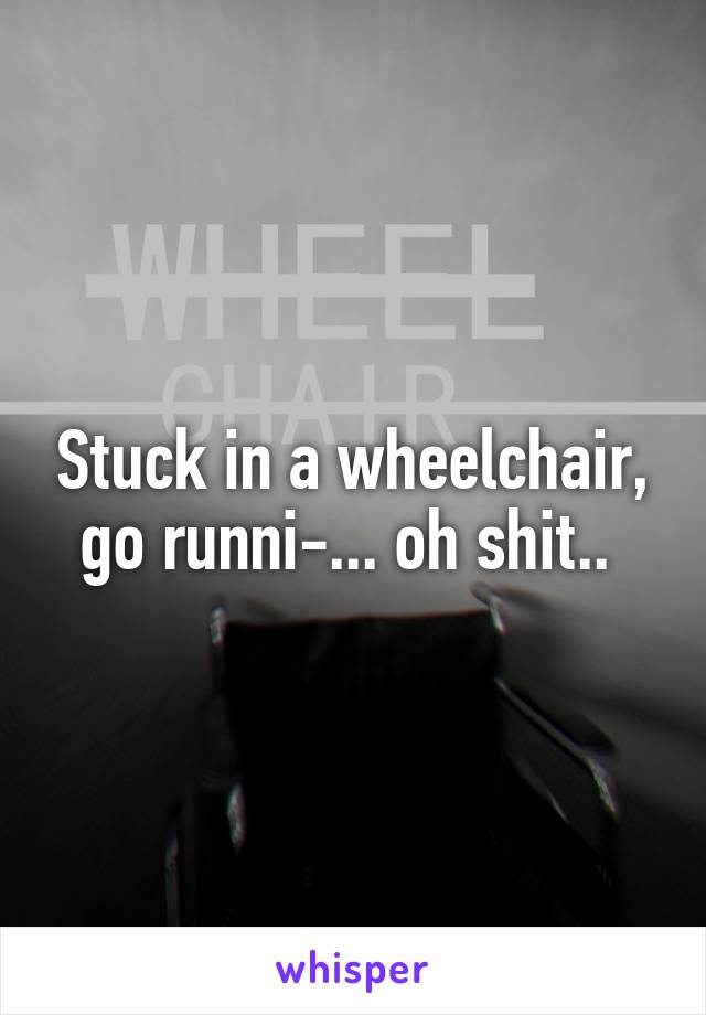 Stuck in a wheelchair, go runni-... oh shit.. 
