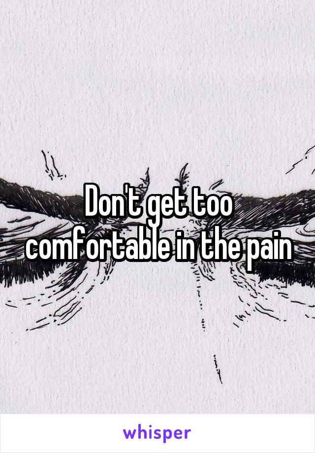 Don't get too comfortable in the pain