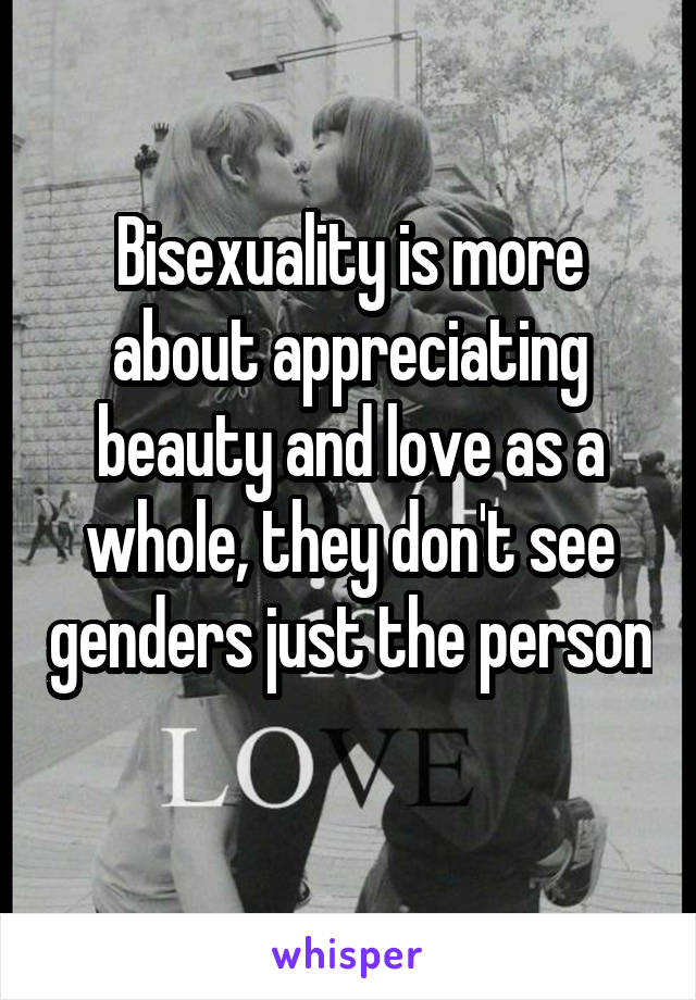 Bisexuality is more about appreciating beauty and love as a whole, they don't see genders just the person 