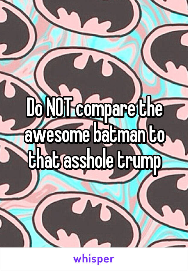 Do NOT compare the awesome batman to that asshole trump