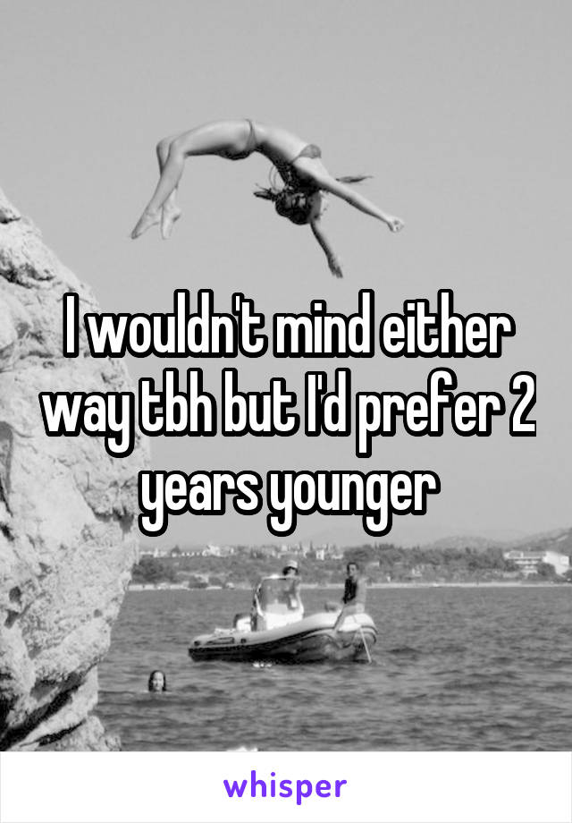 I wouldn't mind either way tbh but I'd prefer 2 years younger