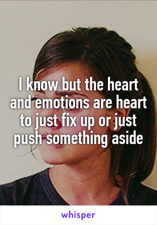 I know but the heart and emotions are heart to just fix up or just push something aside