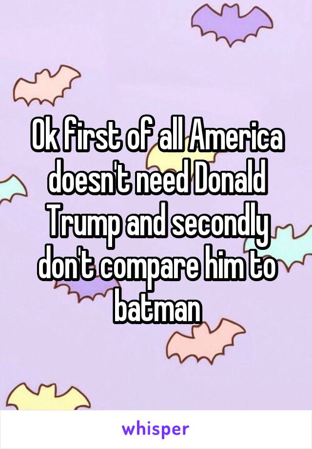 Ok first of all America doesn't need Donald Trump and secondly don't compare him to batman