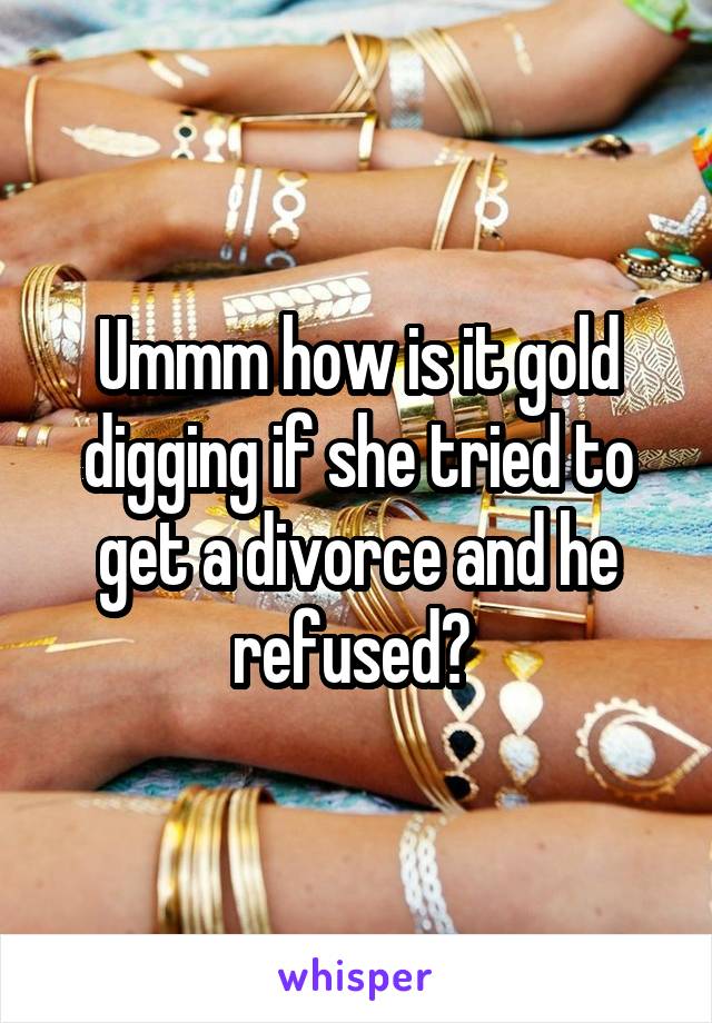 Ummm how is it gold digging if she tried to get a divorce and he refused? 