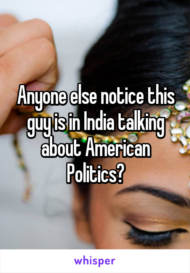 Anyone else notice this guy is in India talking about American Politics?