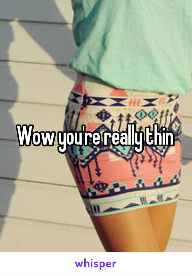 Wow you're really thin 