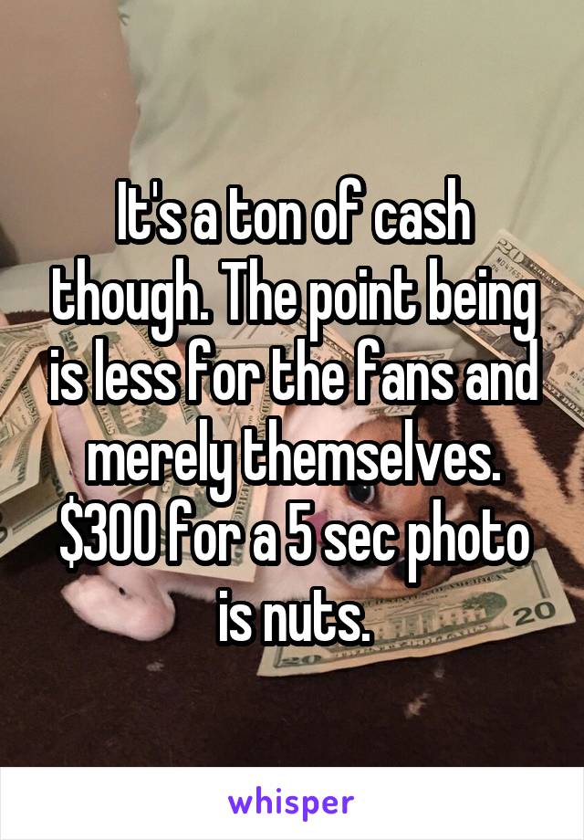 It's a ton of cash though. The point being is less for the fans and merely themselves. $300 for a 5 sec photo is nuts.