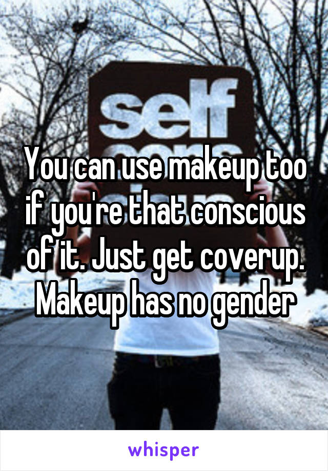 You can use makeup too if you're that conscious of it. Just get coverup. Makeup has no gender