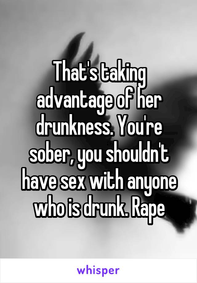 That's taking advantage of her drunkness. You're sober, you shouldn't have sex with anyone who is drunk. Rape