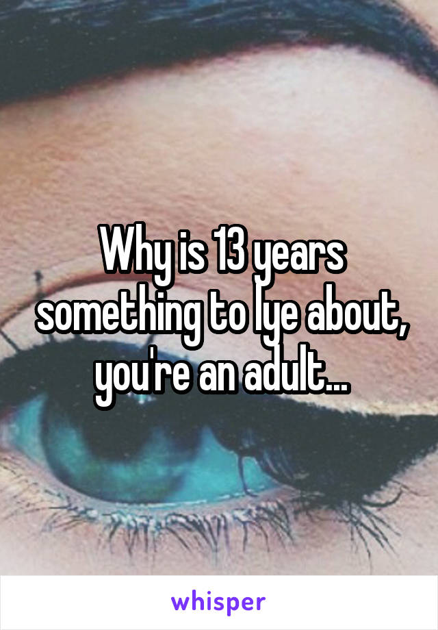 Why is 13 years something to lye about, you're an adult...